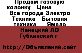 Продам газовую колонку › Цена ­ 3 000 - Все города Электро-Техника » Бытовая техника   . Ямало-Ненецкий АО,Губкинский г.